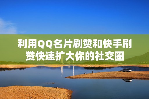 利用QQ名片刷赞和快手刷赞快速扩大你的社交圈