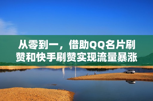 从零到一，借助QQ名片刷赞和快手刷赞实现流量暴涨