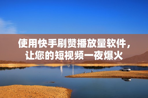 使用快手刷赞播放量软件，让您的短视频一夜爆火