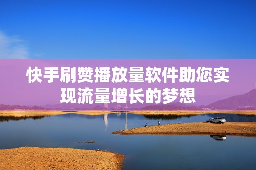 快手刷赞播放量软件助您实现流量增长的梦想