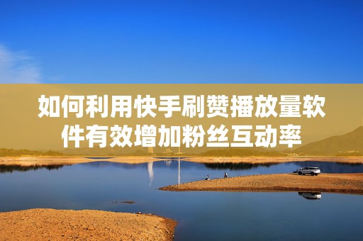 如何利用快手刷赞播放量软件有效增加粉丝互动率 如何利用快手刷赞播放量软件有效增加粉丝互动率
