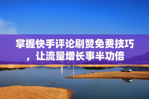 掌握快手评论刷赞免费技巧，让流量增长事半功倍
