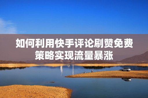 如何利用快手评论刷赞免费策略实现流量暴涨