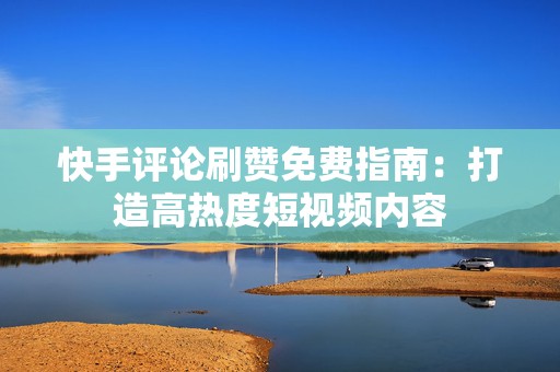 快手评论刷赞免费指南：打造高热度短视频内容