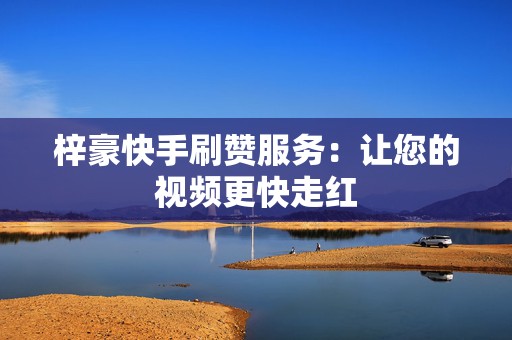 梓豪快手刷赞服务：让您的视频更快走红