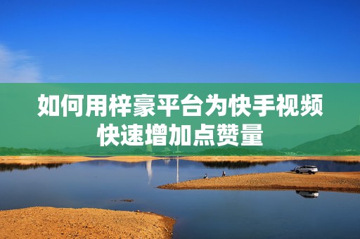 如何用梓豪平台为快手视频快速增加点赞量