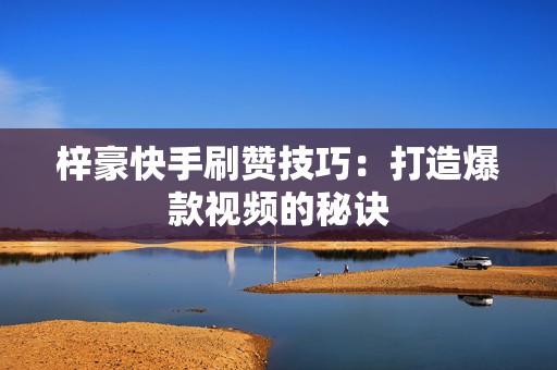 梓豪快手刷赞技巧：打造爆款视频的秘诀