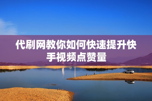 代刷网教你如何快速提升快手视频点赞量