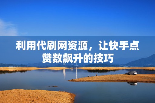 利用代刷网资源，让快手点赞数飙升的技巧