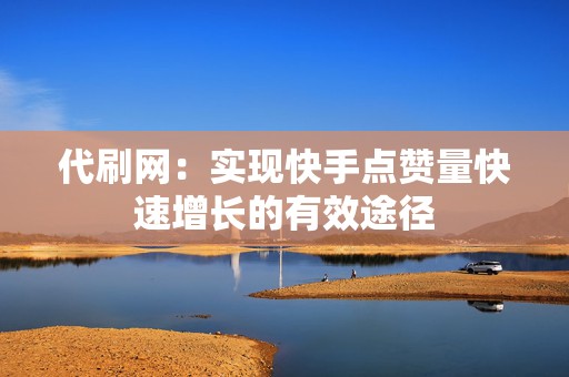 代刷网：实现快手点赞量快速增长的有效途径