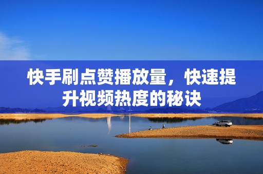 快手刷点赞播放量，快速提升视频热度的秘诀