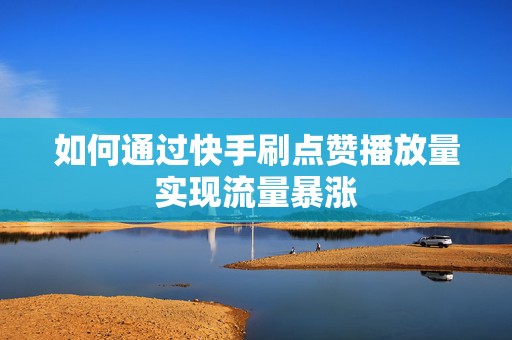 如何通过快手刷点赞播放量实现流量暴涨