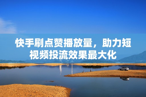快手刷点赞播放量，助力短视频投流效果最大化