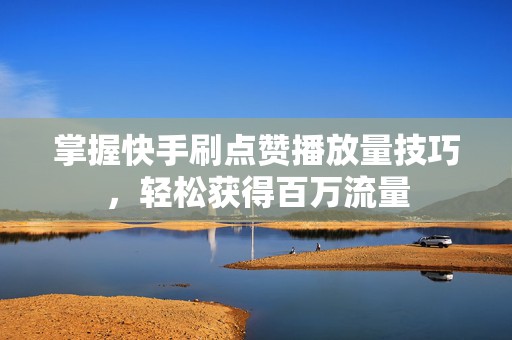 掌握快手刷点赞播放量技巧，轻松获得百万流量