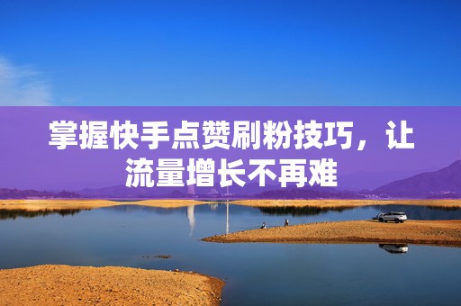 掌握快手点赞刷粉技巧，让流量增长不再难