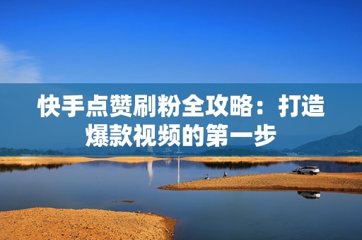 快手点赞刷粉全攻略：打造爆款视频的第一步