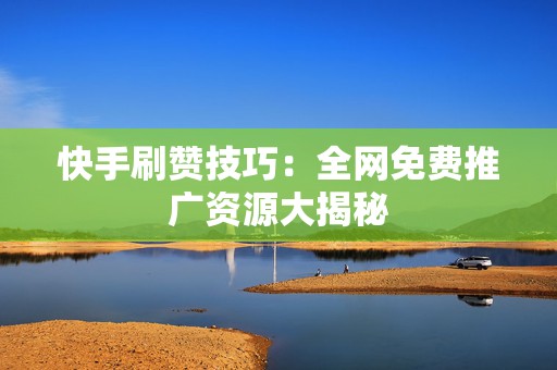 快手刷赞技巧：全网免费推广资源大揭秘