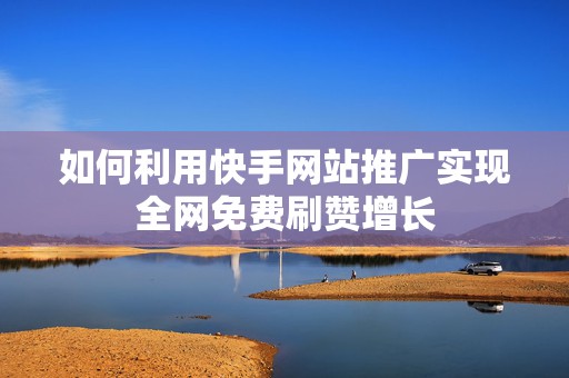 如何利用快手网站推广实现全网免费刷赞增长