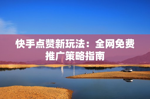 快手点赞新玩法：全网免费推广策略指南