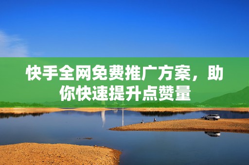 快手全网免费推广方案，助你快速提升点赞量