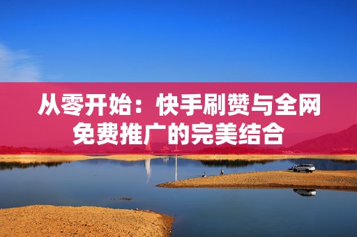 从零开始：快手刷赞与全网免费推广的完美结合