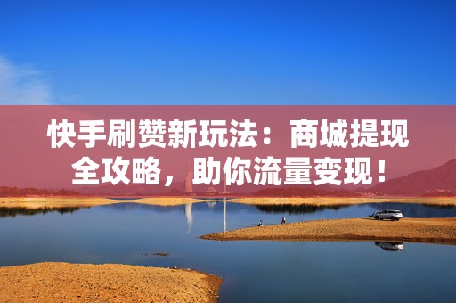 快手刷赞新玩法：商城提现全攻略，助你流量变现！