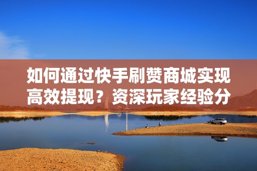 如何通过快手刷赞商城实现高效提现？资深玩家经验分享