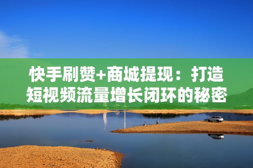 快手刷赞+商城提现：打造短视频流量增长闭环的秘密