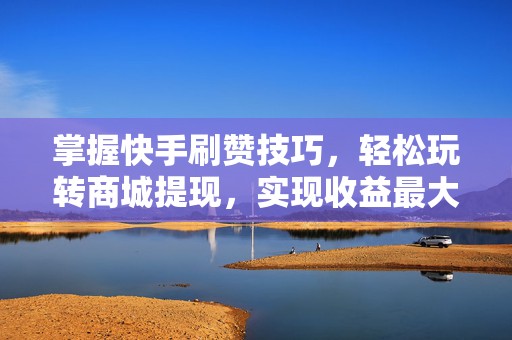 掌握快手刷赞技巧，轻松玩转商城提现，实现收益最大化