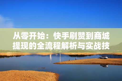 从零开始：快手刷赞到商城提现的全流程解析与实战技巧
