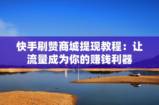 快手刷赞商城提现教程：让流量成为你的赚钱利器