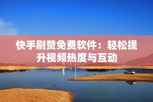 快手刷赞免费软件：轻松提升视频热度与互动