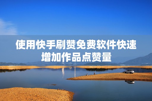 使用快手刷赞免费软件快速增加作品点赞量