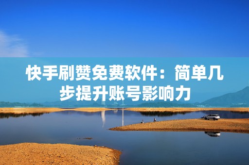 快手刷赞免费软件：简单几步提升账号影响力
