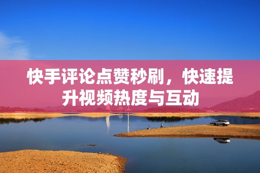 快手评论点赞秒刷，快速提升视频热度与互动