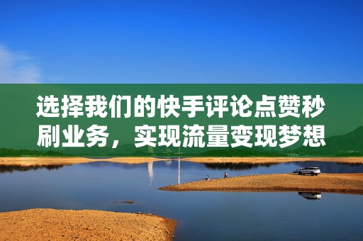 选择我们的快手评论点赞秒刷业务，实现流量变现梦想