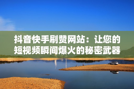 抖音快手刷赞网站：让您的短视频瞬间爆火的秘密武器