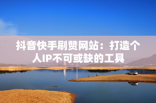 抖音快手刷赞网站：打造个人IP不可或缺的工具