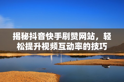 揭秘抖音快手刷赞网站，轻松提升视频互动率的技巧