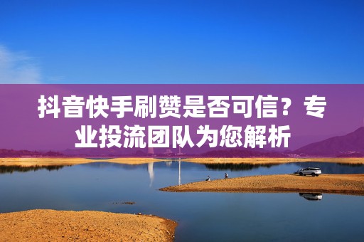 抖音快手刷赞是否可信?专业投流团队为您解析 抖音快手刷赞是否可信?专业投流团队为您解析
