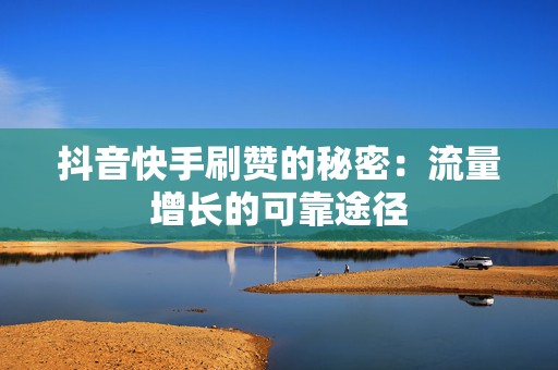 抖音快手刷赞的秘密：流量增长的可靠途径