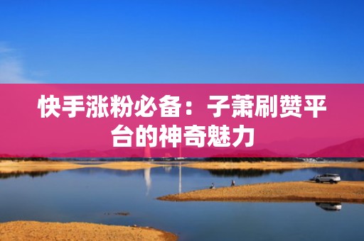 快手涨粉必备：子萧刷赞平台的神奇魅力