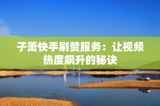 子萧快手刷赞服务：让视频热度飙升的秘诀