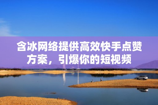 含冰网络提供高效快手点赞方案,引爆你的短视频 含冰网络提供高效快手点赞方案,引爆你的短视频