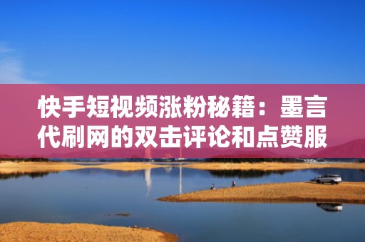快手短视频涨粉秘籍：墨言代刷网的双击评论和点赞服务