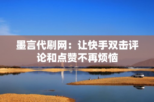 墨言代刷网：让快手双击评论和点赞不再烦恼