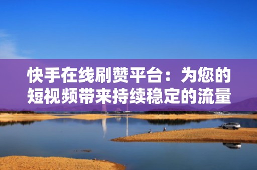 快手在线刷赞平台：为您的短视频带来持续稳定的流量支持