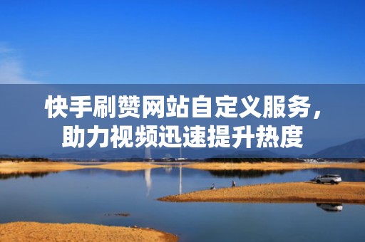 快手刷赞网站自定义服务，助力视频迅速提升热度
