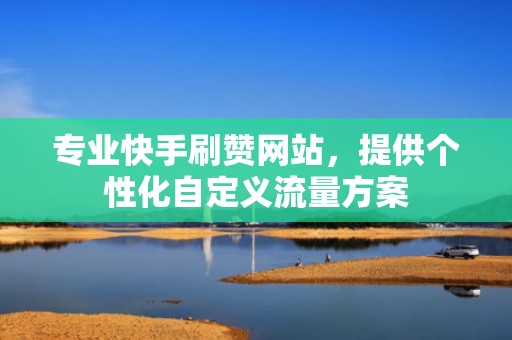 专业快手刷赞网站，提供个性化自定义流量方案