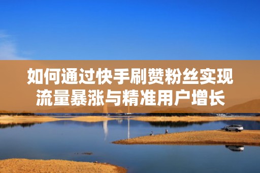 如何通过快手刷赞粉丝实现流量暴涨与精准用户增长